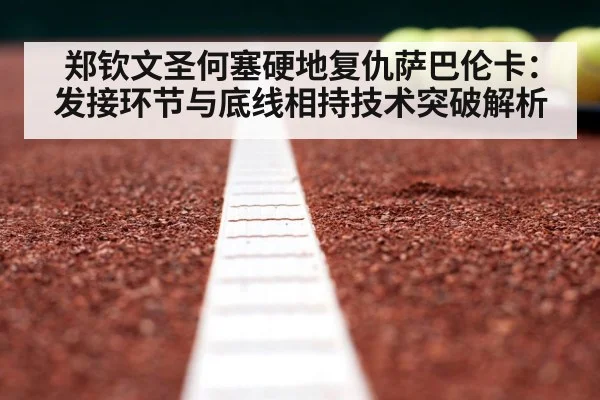 郑钦文圣何塞硬地复仇萨巴伦卡：发接环节与底线相持技术突破解析