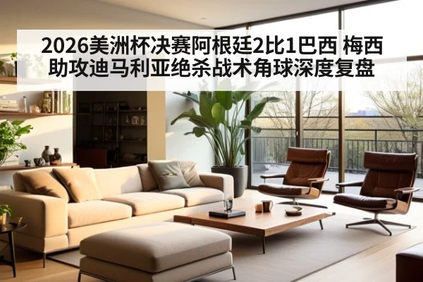 2026美洲杯决赛阿根廷2比1巴西 梅西助攻迪马利亚绝杀战术角球深度复盘