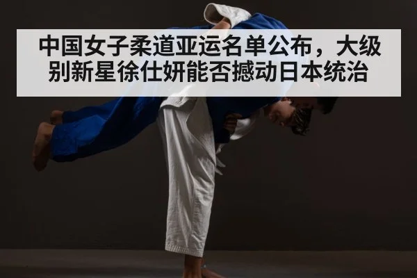 中国女子柔道亚运名单公布，大级别新星徐仕妍能否撼动日本统治