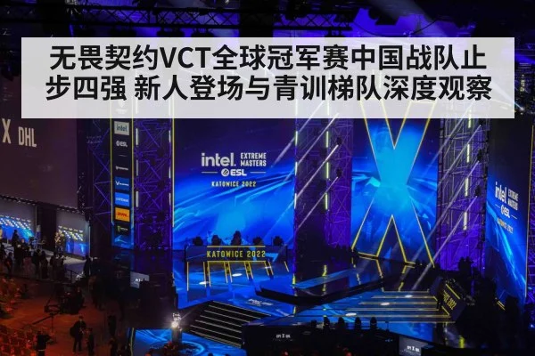 无畏契约VCT全球冠军赛中国战队止步四强 新人登场与青训梯队深度观察